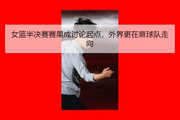 nv-lan-ban-jue-sai-sai-guo-cheng-tao-lun-qi-dian-wai-jie-geng-zai-yi-qiu-dui-zou-xiang-2-372.jpg